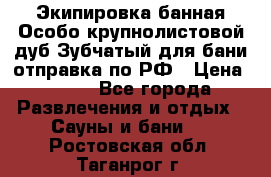 Экипировка банная Особо крупнолистовой дуб Зубчатый для бани отправка по РФ › Цена ­ 100 - Все города Развлечения и отдых » Сауны и бани   . Ростовская обл.,Таганрог г.